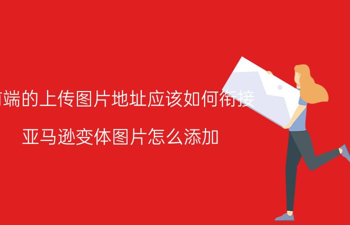 前端的上传图片地址应该如何衔接 亚马逊变体图片怎么添加？